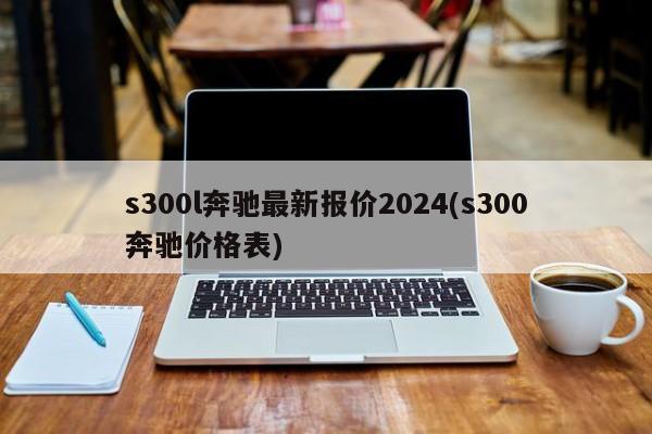 s300l奔驰最新报价2024(s300奔驰价格表)