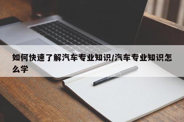 如何快速了解汽车专业知识/汽车专业知识怎么学