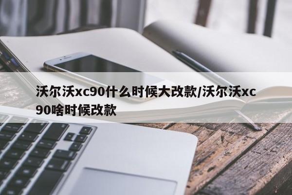 沃尔沃xc90什么时候大改款/沃尔沃xc90啥时候改款