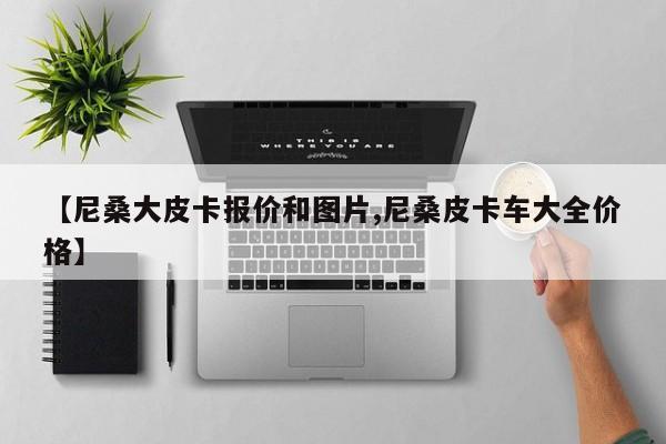 【尼桑大皮卡报价和图片,尼桑皮卡车大全价格】