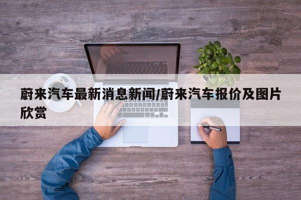 蔚来汽车最新消息新闻/蔚来汽车报价及图片欣赏