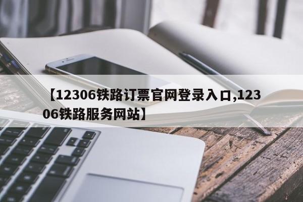【12306铁路订票官网登录入口,12306铁路服务网站】