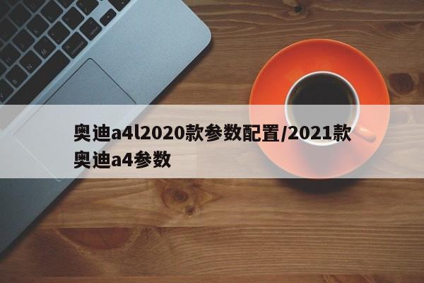 奥迪a4l2020款参数配置/2021款奥迪a4参数
