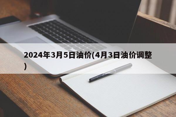 2024年3月5日油价(4月3日油价调整)