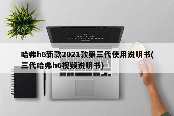 哈弗h6新款2021款第三代使用说明书(三代哈弗h6视频说明书)