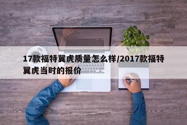 17款福特翼虎质量怎么样/2017款福特翼虎当时的报价