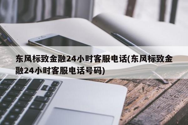 东风标致金融24小时客服电话(东风标致金融24小时客服电话号码)