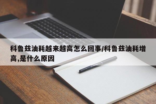 科鲁兹油耗越来越高怎么回事/科鲁兹油耗增高,是什么原因