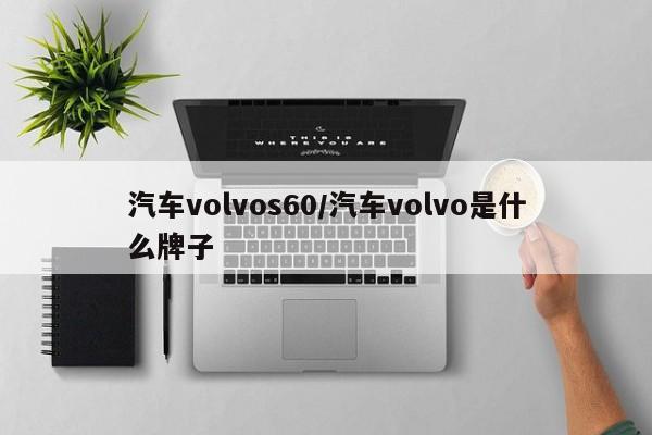 汽车volvos60/汽车volvo是什么牌子