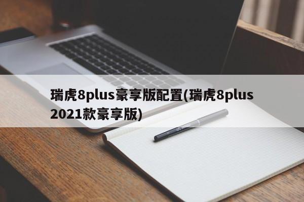 瑞虎8plus豪享版配置(瑞虎8plus2021款豪享版)