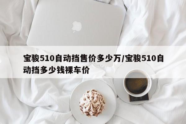 宝骏510自动挡售价多少万/宝骏510自动挡多少钱裸车价