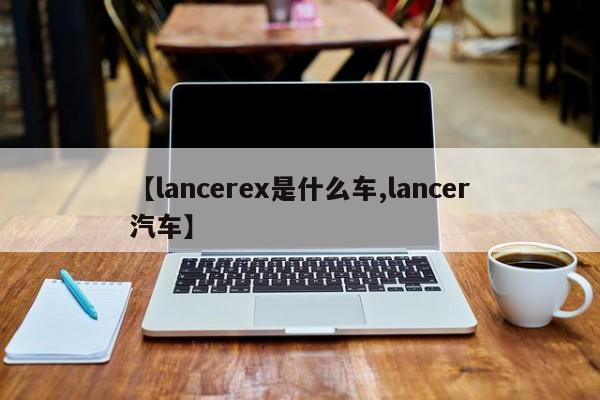 【lancerex是什么车,lancer汽车】