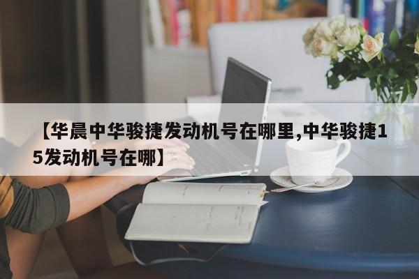 【华晨中华骏捷发动机号在哪里,中华骏捷15发动机号在哪】