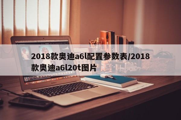 2018款奥迪a6l配置参数表/2018款奥迪a6l20t图片