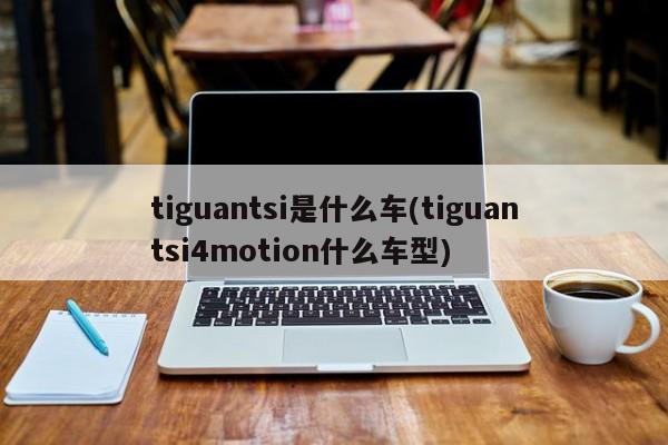 tiguantsi是什么车(tiguantsi4motion什么车型)