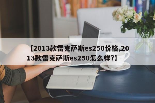 【2013款雷克萨斯es250价格,2013款雷克萨斯es250怎么样?】