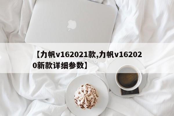 【力帆v162021款,力帆v162020新款详细参数】