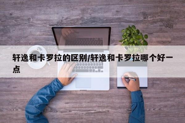 轩逸和卡罗拉的区别/轩逸和卡罗拉哪个好一点