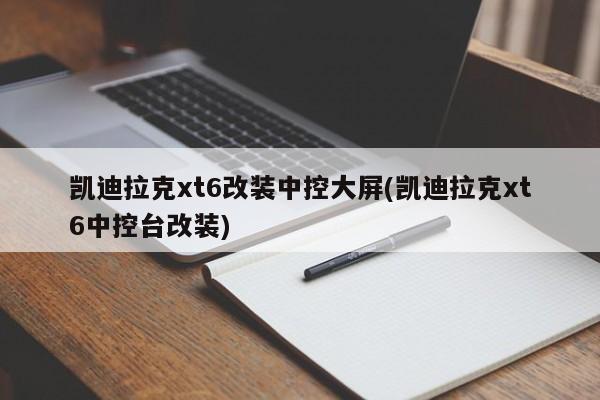 凯迪拉克xt6改装中控大屏(凯迪拉克xt6中控台改装)