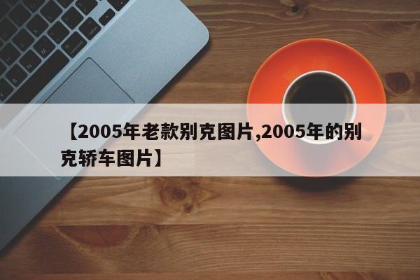 【2005年老款别克图片,2005年的别克轿车图片】