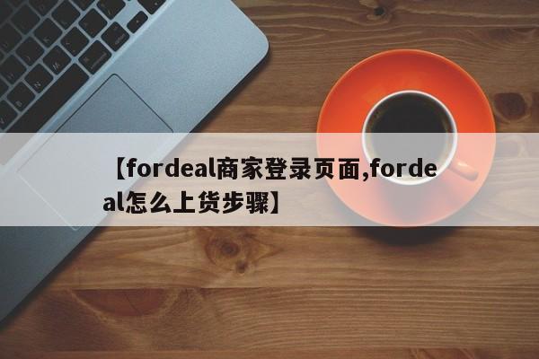 【fordeal商家登录页面,fordeal怎么上货步骤】