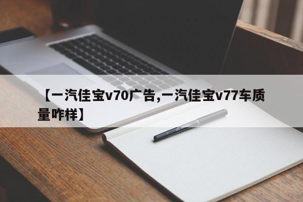 【一汽佳宝v70广告,一汽佳宝v77车质量咋样】