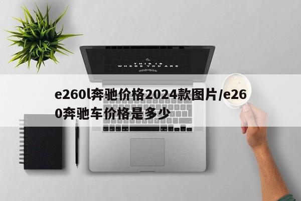 e260l奔驰价格2024款图片/e260奔驰车价格是多少