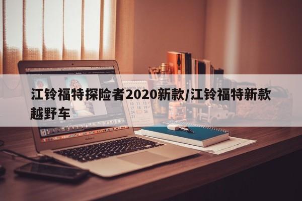 江铃福特探险者2020新款/江铃福特新款越野车