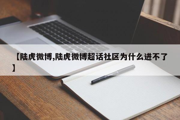 【陆虎微博,陆虎微博超话社区为什么进不了】