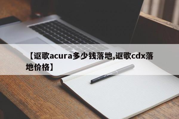 【讴歌acura多少钱落地,讴歌cdx落地价格】